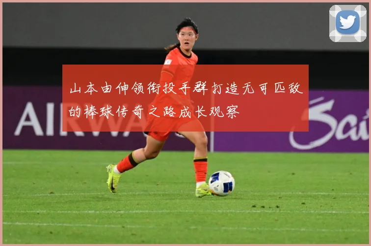 山本由伸领衔投手群打造无可匹敌的棒球传奇之路成长观察