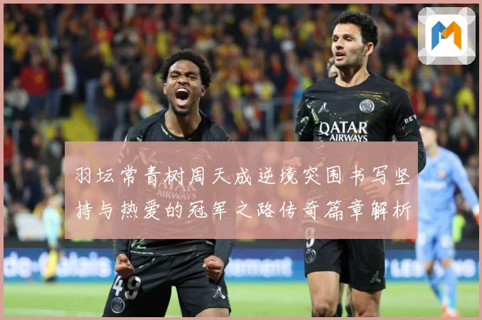羽坛常青树周天成逆境突围书写坚持与热爱的冠军之路传奇篇章解析