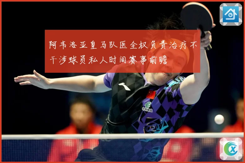 阿韦洛亚皇马队医全权负责治疗不干涉球员私人时间赛事前瞻