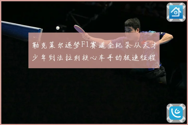 勒克莱尔逐梦F1赛道全纪录 从天才少年到法拉利核心车手的极速征程