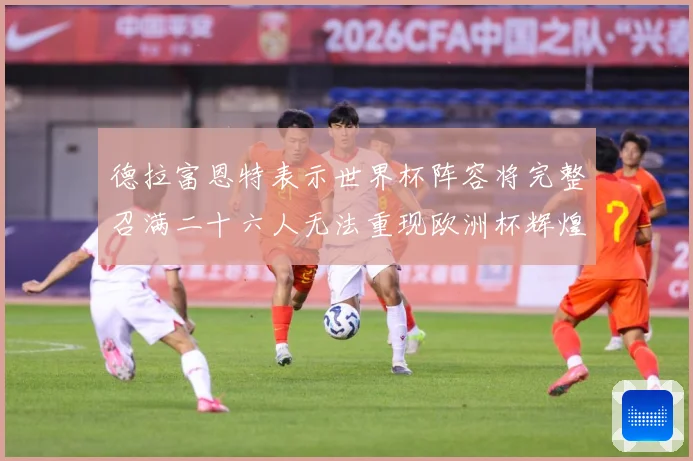 德拉富恩特表示世界杯阵容将完整召满二十六人无法重现欧洲杯辉煌战术观察