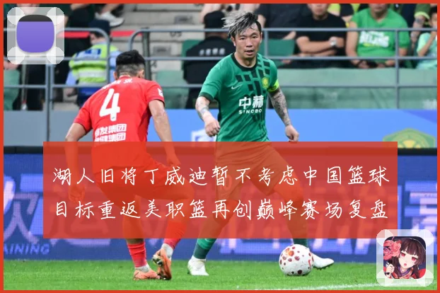 湖人旧将丁威迪暂不考虑中国篮球目标重返美职篮再创巅峰赛场复盘