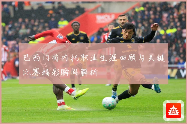 巴西门将内托职业生涯回顾与关键比赛精彩瞬间解析