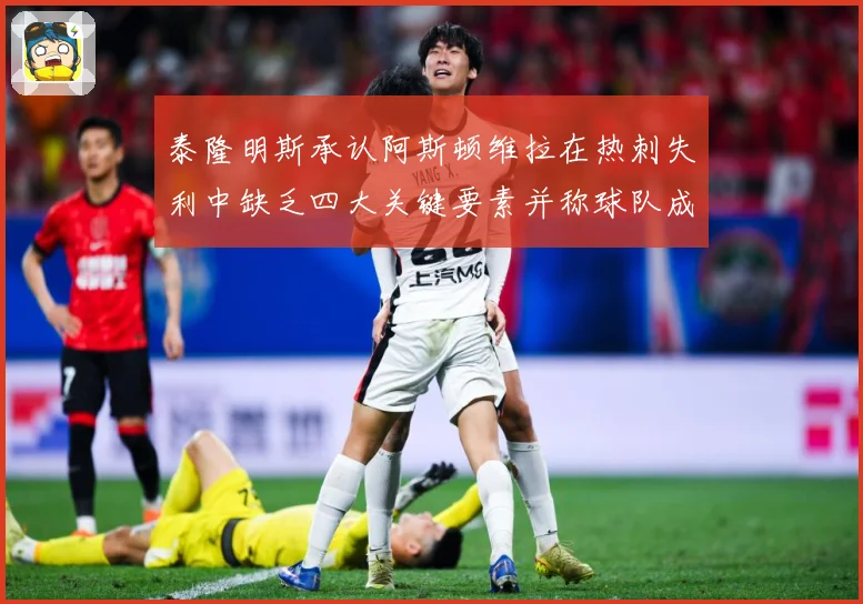 泰隆明斯承认阿斯顿维拉在热刺失利中缺乏四大关键要素并称球队成长观察
