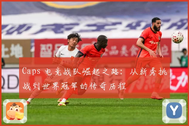 Caps 电竞战队崛起之路：从新秀挑战到世界冠军的传奇历程
