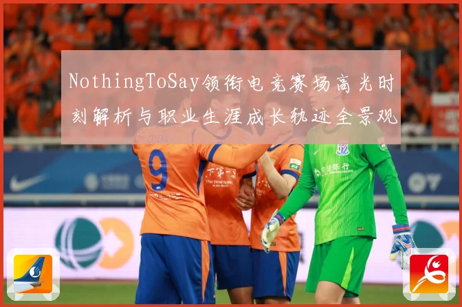 NothingToSay领衔电竞赛场高光时刻解析与职业生涯成长轨迹全景观察报告解析
