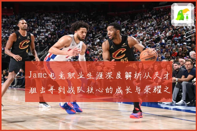 Jame电竞职业生涯深度解析从天才狙击手到战队核心的成长与荣耀之路