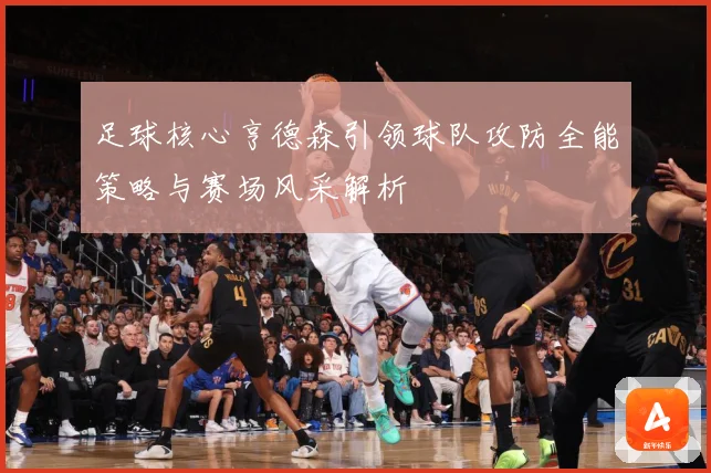 足球核心亨德森引领球队攻防全能策略与赛场风采解析