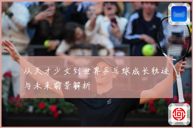 从天才少女到世界乒乓球成长轨迹与未来前景解析