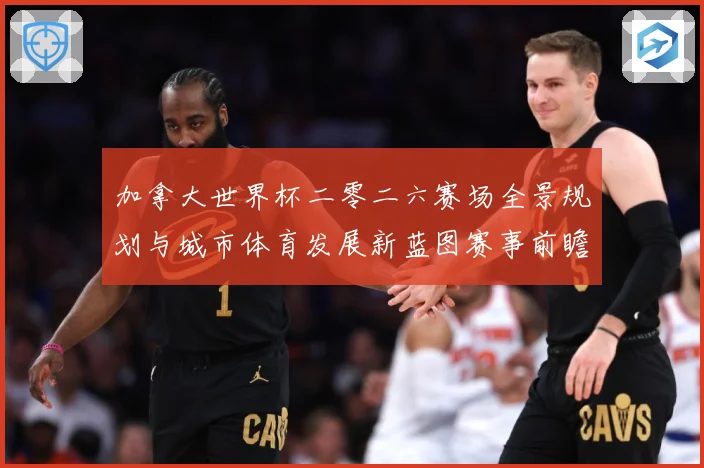 加拿大世界杯二零二六赛场全景规划与城市体育发展新蓝图赛事前瞻