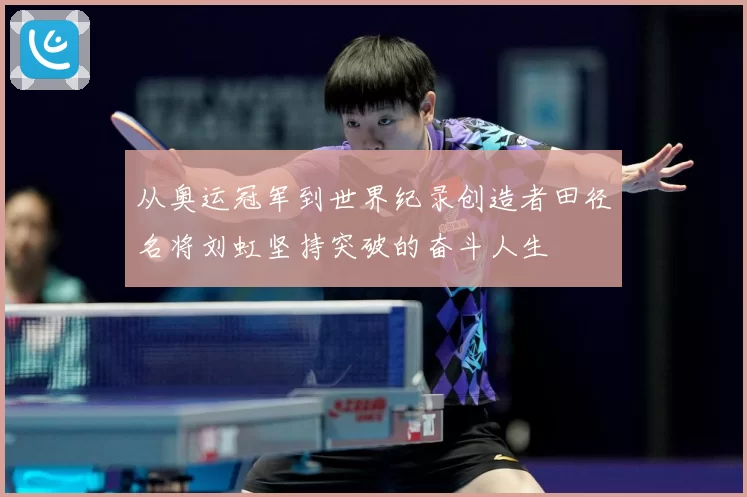从奥运冠军到世界纪录创造者田径名将刘虹坚持突破的奋斗人生