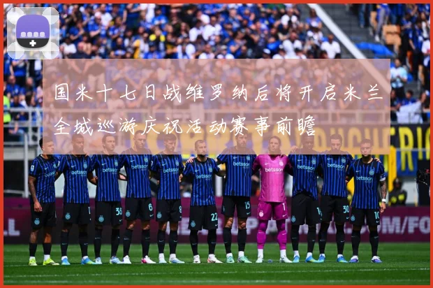 国米十七日战维罗纳后将开启米兰全城巡游庆祝活动赛事前瞻