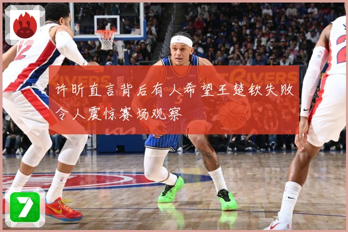 许昕直言背后有人希望王楚钦失败令人震惊赛场观察