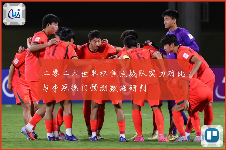 二零二六世界杯焦点战队实力对比与夺冠热门预测数据研判