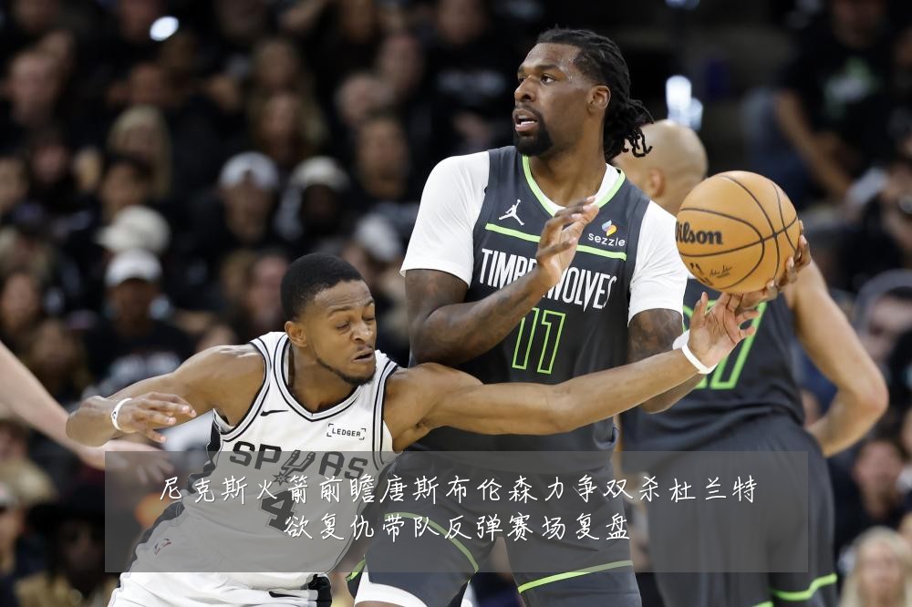尼克斯火箭前瞻唐斯布伦森力争双杀杜兰特欲复仇带队反弹赛场复盘