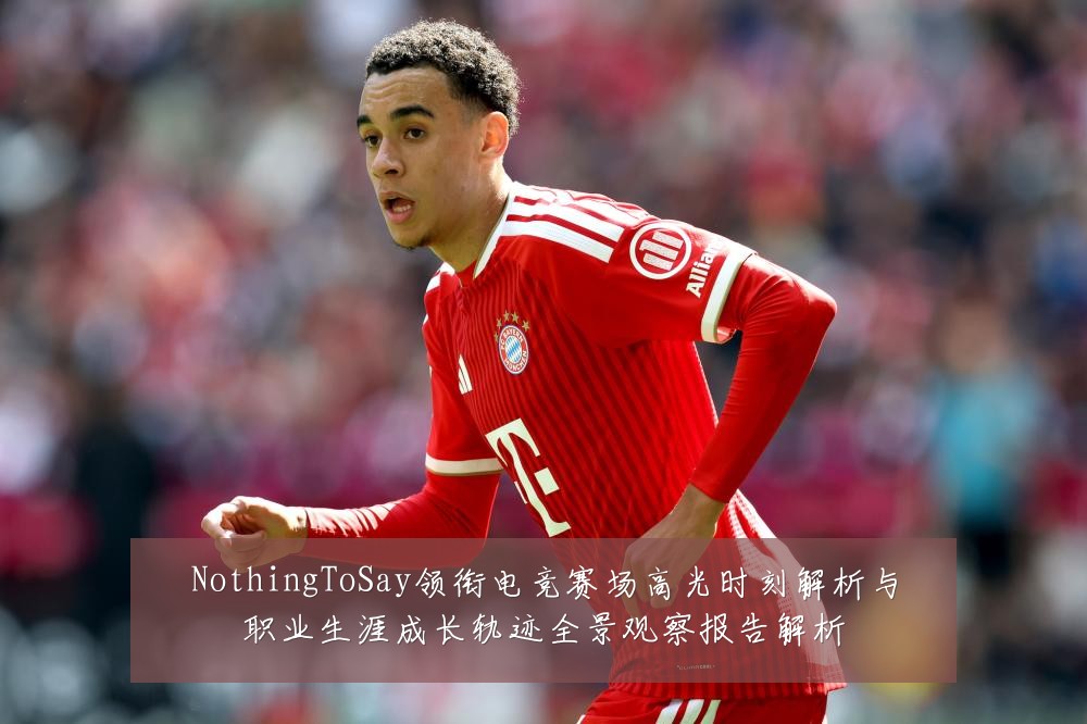NothingToSay领衔电竞赛场高光时刻解析与职业生涯成长轨迹全景观察报告解析
