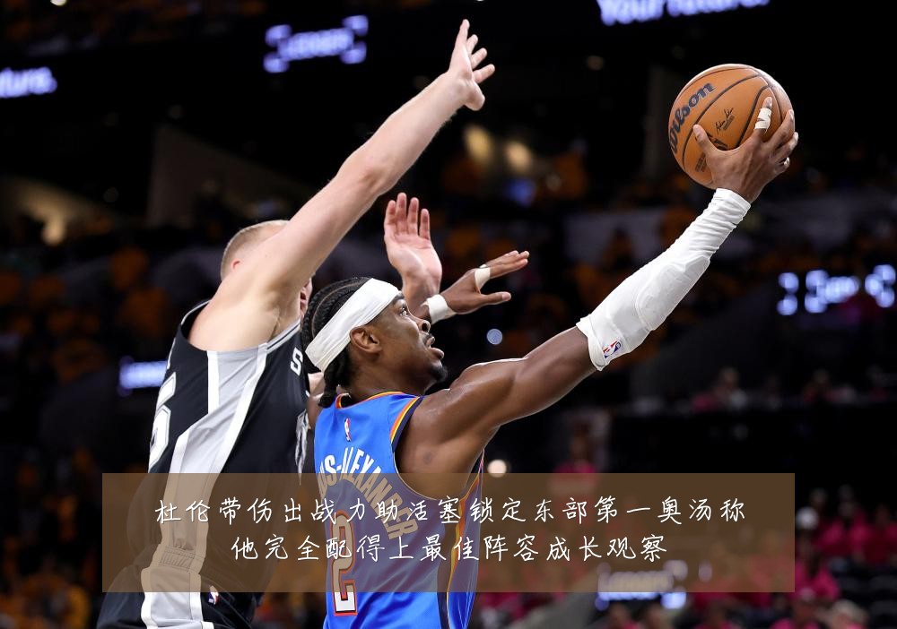 杜伦带伤出战力助活塞锁定东部第一奥汤称他完全配得上最佳阵容成长观察