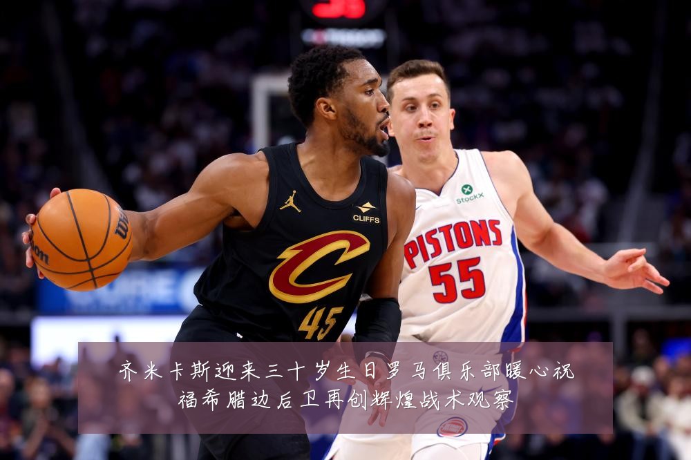 齐米卡斯迎来三十岁生日罗马俱乐部暖心祝福希腊边后卫再创辉煌战术观察