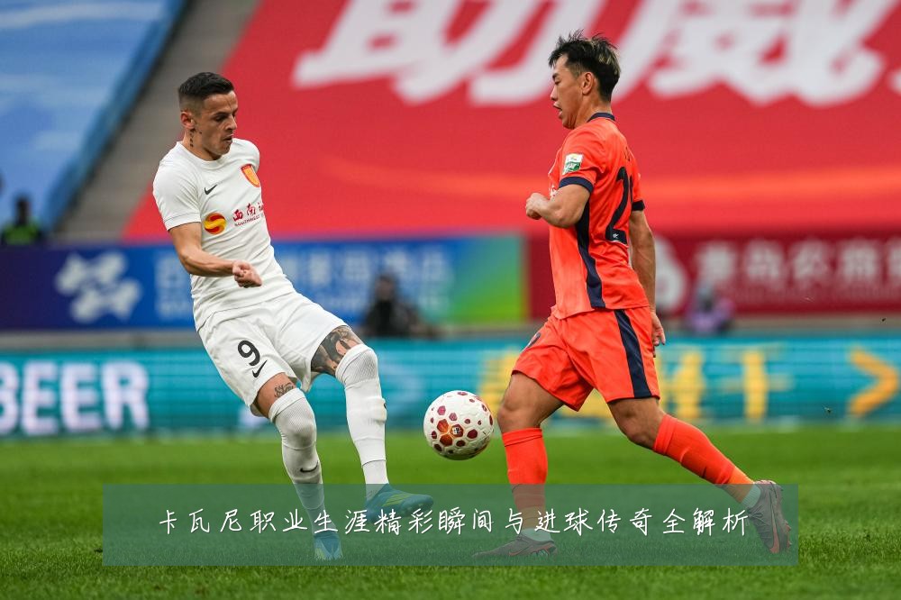 卡瓦尼职业生涯精彩瞬间与进球传奇全解析