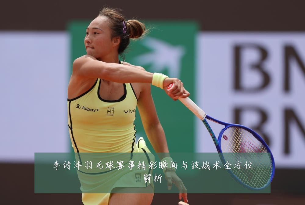 李诗沣羽毛球赛事精彩瞬间与技战术全方位解析
