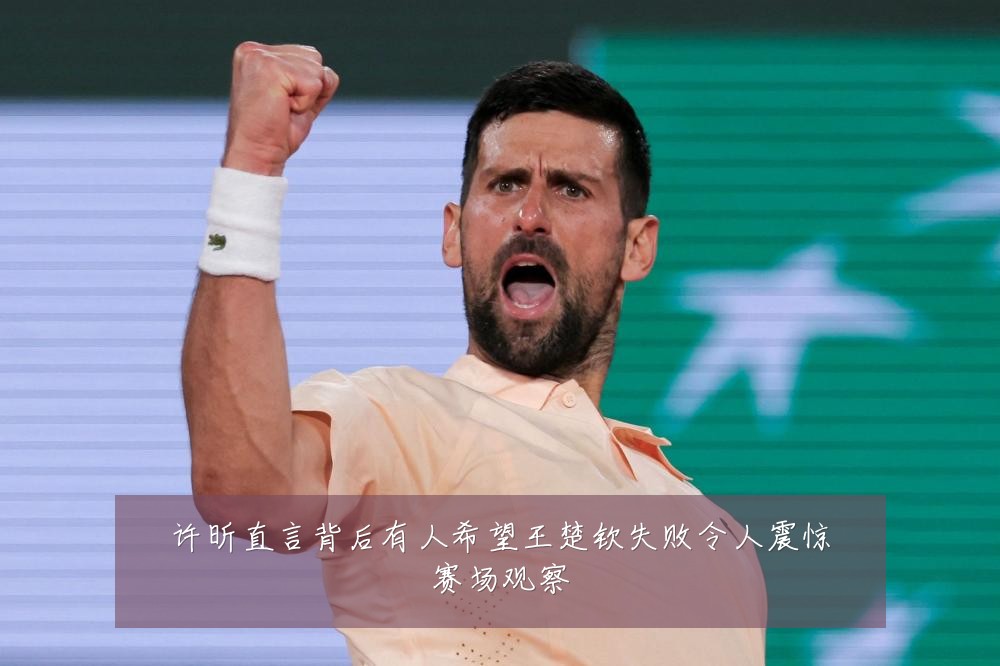 许昕直言背后有人希望王楚钦失败令人震惊赛场观察
